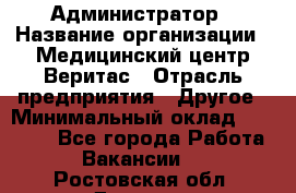 Администратор › Название организации ­ Медицинский центр Веритас › Отрасль предприятия ­ Другое › Минимальный оклад ­ 20 000 - Все города Работа » Вакансии   . Ростовская обл.,Донецк г.